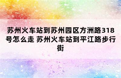 苏州火车站到苏州园区方洲路318号怎么走 苏州火车站到平江路步行街